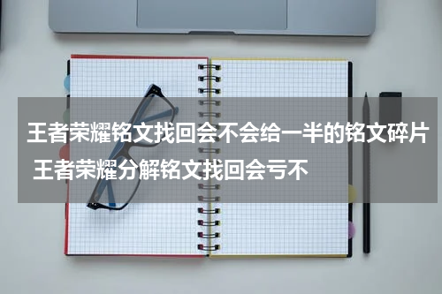 王者荣耀铭文找回会不会给一半的铭文碎片 王者荣耀分解铭文找回会亏不
