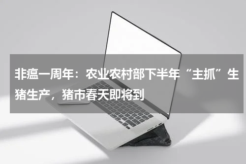 非瘟一周年：农业农村部下半年“主抓”生猪生产，猪市春天即将到