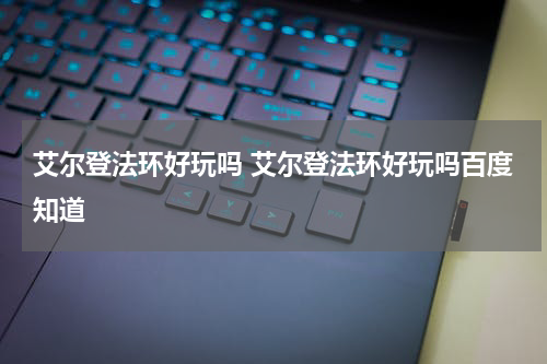 艾尔登法环好玩吗 艾尔登法环好玩吗百度知道