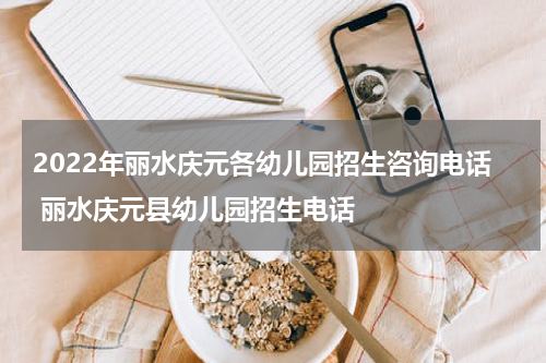 2022年丽水庆元各幼儿园招生咨询电话 丽水庆元县幼儿园招生电话