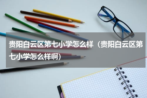 贵阳白云区第七小学怎么样（贵阳白云区第七小学怎么样啊）