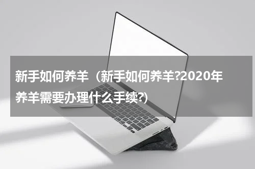新手如何养羊（新手如何养羊?2020年养羊需要办理什么手续?）
