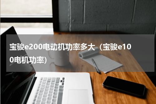 宝骏e200电动机功率多大（宝骏e100电机功率）