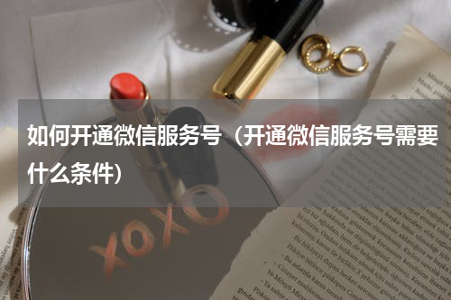 如何开通微信服务号（开通微信服务号需要什么条件）