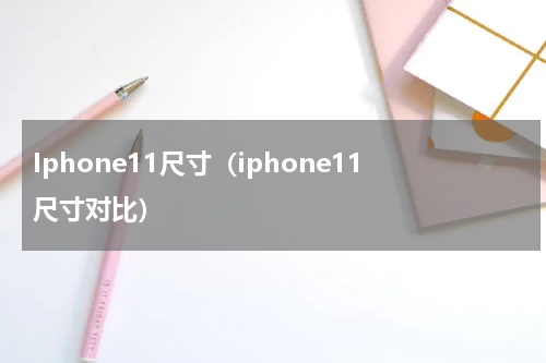 Iphone11尺寸（iphone11尺寸对比）