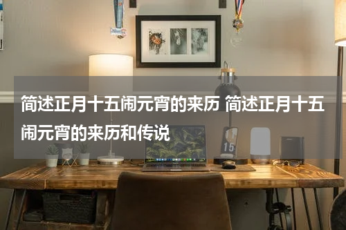简述正月十五闹元宵的来历 简述正月十五闹元宵的来历和传说