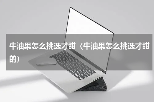 牛油果怎么挑选才甜（牛油果怎么挑选才甜的）