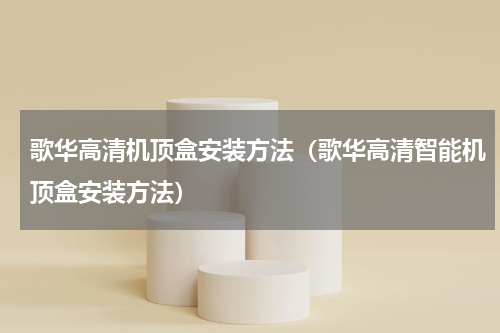 歌华高清机顶盒安装方法（歌华高清智能机顶盒安装方法）