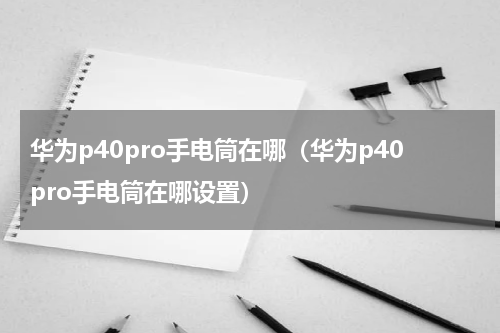 华为p40pro手电筒在哪（华为p40pro手电筒在哪设置）