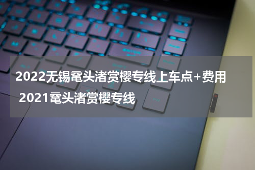 2022无锡鼋头渚赏樱专线上车点+费用 2021鼋头渚赏樱专线