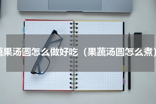 蔬果汤圆怎么做好吃（果蔬汤圆怎么煮）