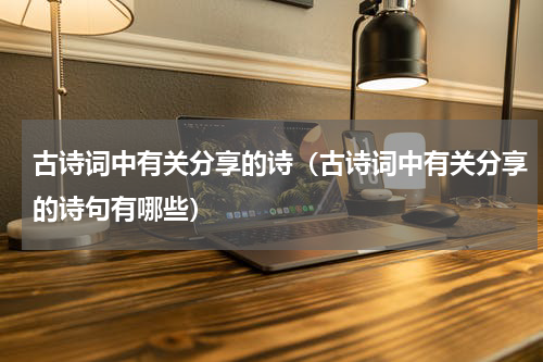 古诗词中有关分享的诗（古诗词中有关分享的诗句有哪些）