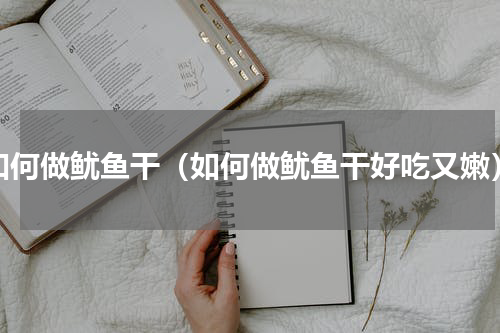 如何做鱿鱼干（如何做鱿鱼干好吃又嫩）