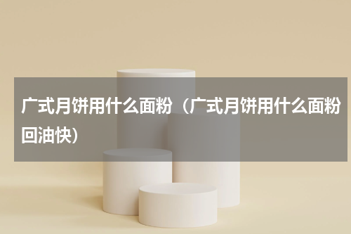 广式月饼用什么面粉（广式月饼用什么面粉回油快）