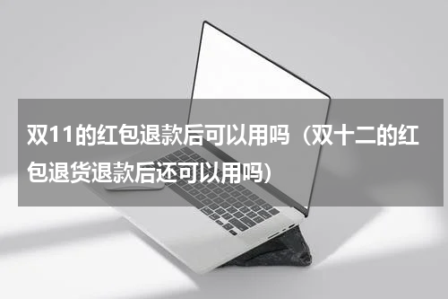 双11的红包退款后可以用吗（双十二的红包退货退款后还可以用吗）