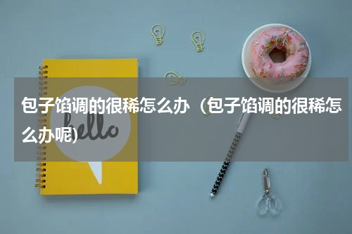 包子馅调的很稀怎么办（包子馅调的很稀怎么办呢）