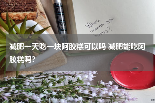 减肥一天吃一块阿胶糕可以吗 减肥能吃阿胶糕吗?