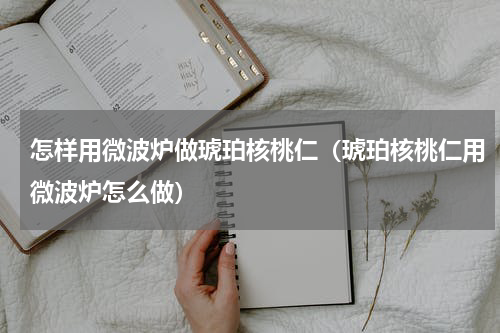怎样用微波炉做琥珀核桃仁（琥珀核桃仁用微波炉怎么做）