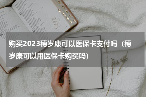 购买2023穗岁康可以医保卡支付吗（穗岁康可以用医保卡购买吗）