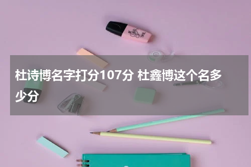 杜诗博名字打分107分 杜鑫博这个名多少分