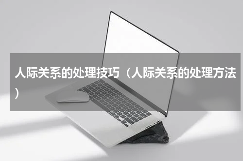 人际关系的处理技巧（人际关系的处理方法）