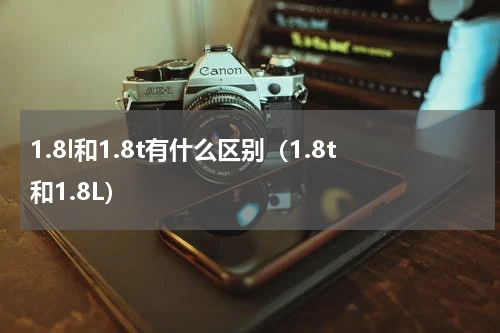 1.8l和1.8t有什么区别（1.8t和1.8L）