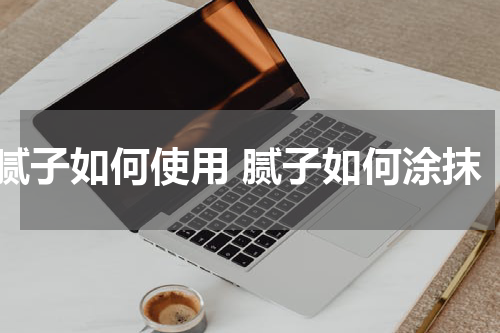 腻子如何使用 腻子如何涂抹