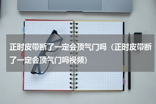正时皮带断了一定会顶气门吗（正时皮带断了一定会顶气门吗视频）