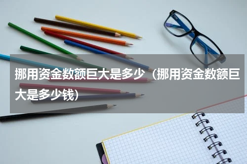 挪用资金数额巨大是多少（挪用资金数额巨大是多少钱）