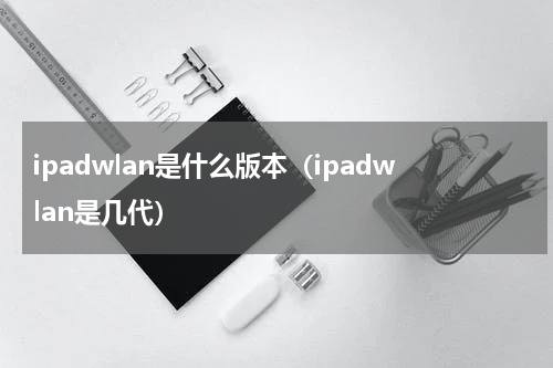 ipadwlan是什么版本（ipadwlan是几代）