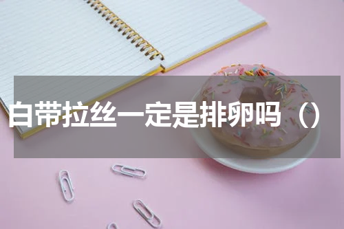 白带拉丝一定是排卵吗（）