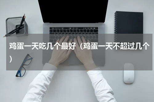 鸡蛋一天吃几个最好（鸡蛋一天不超过几个）