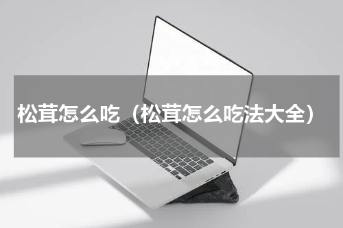 松茸怎么吃（松茸怎么吃法大全）