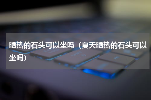 晒热的石头可以坐吗（夏天晒热的石头可以坐吗）