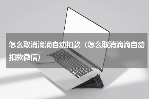 怎么取消滴滴自动扣款（怎么取消滴滴自动扣款微信）