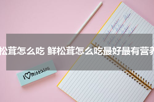 鲜松茸怎么吃 鲜松茸怎么吃最好最有营养