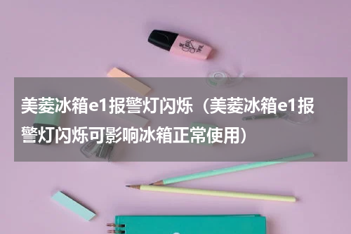 美菱冰箱e1报警灯闪烁（美菱冰箱e1报警灯闪烁可影响冰箱正常使用）