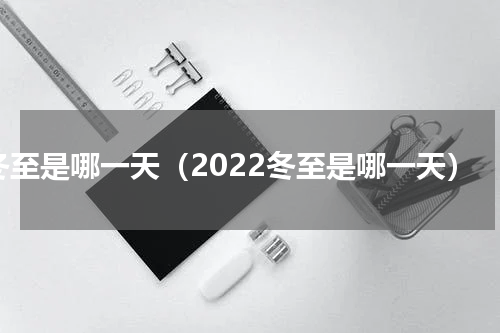 冬至是哪一天（2022冬至是哪一天）
