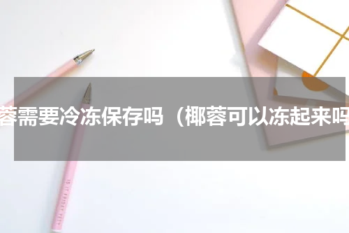 椰蓉需要冷冻保存吗（椰蓉可以冻起来吗）