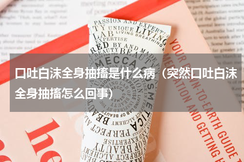 口吐白沫全身抽搐是什么病（突然口吐白沫全身抽搐怎么回事）