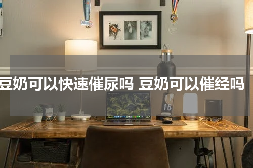 豆奶可以快速催尿吗 豆奶可以催经吗