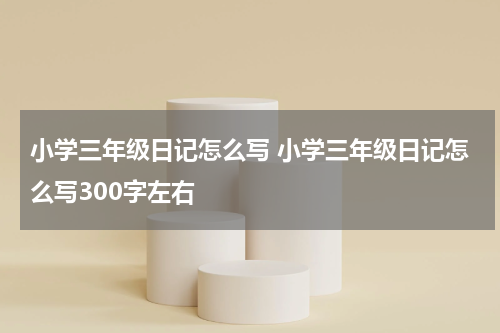小学三年级日记怎么写 小学三年级日记怎么写300字左右
