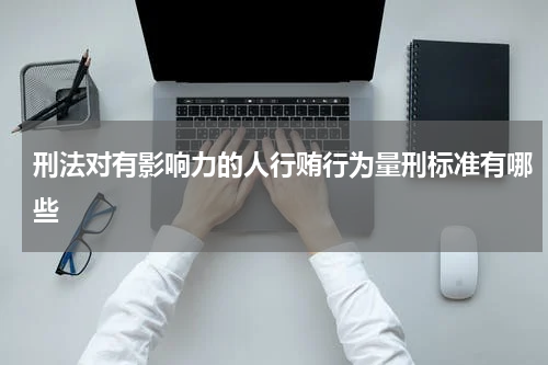 刑法对有影响力的人行贿行为量刑标准有哪些