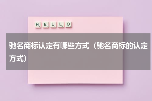 驰名商标认定有哪些方式（驰名商标的认定方式）