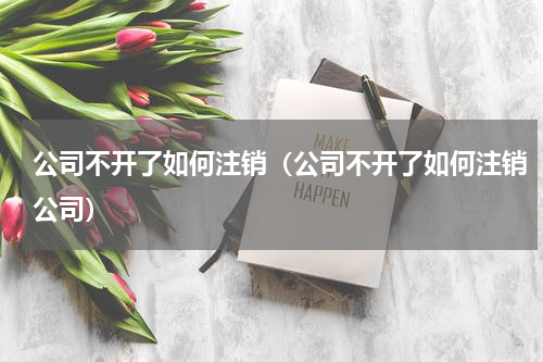 公司不开了如何注销（公司不开了如何注销公司）