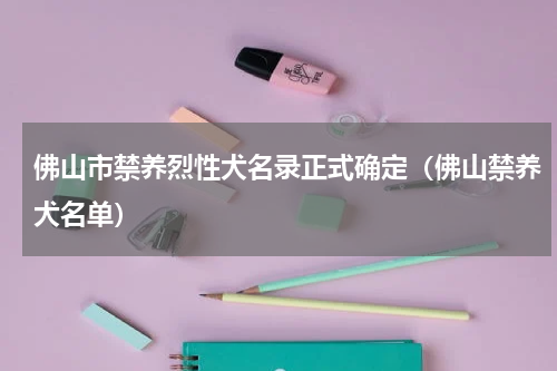 佛山市禁养烈性犬名录正式确定（佛山禁养犬名单）