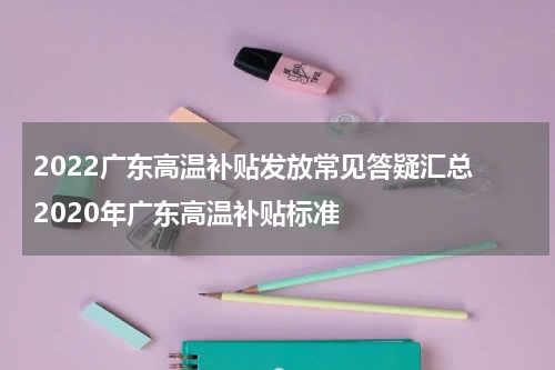 2022广东高温补贴发放常见答疑汇总 2020年广东高温补贴标准