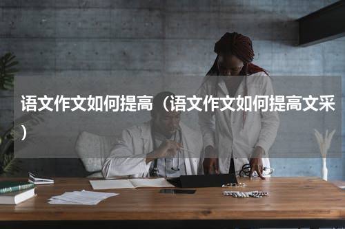 语文作文如何提高（语文作文如何提高文采）