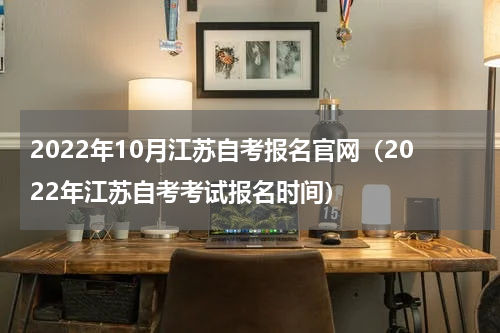2022年10月江苏自考报名官网（2022年江苏自考考试报名时间）