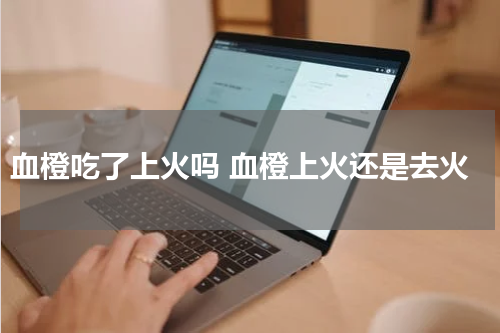 血橙吃了上火吗 血橙上火还是去火